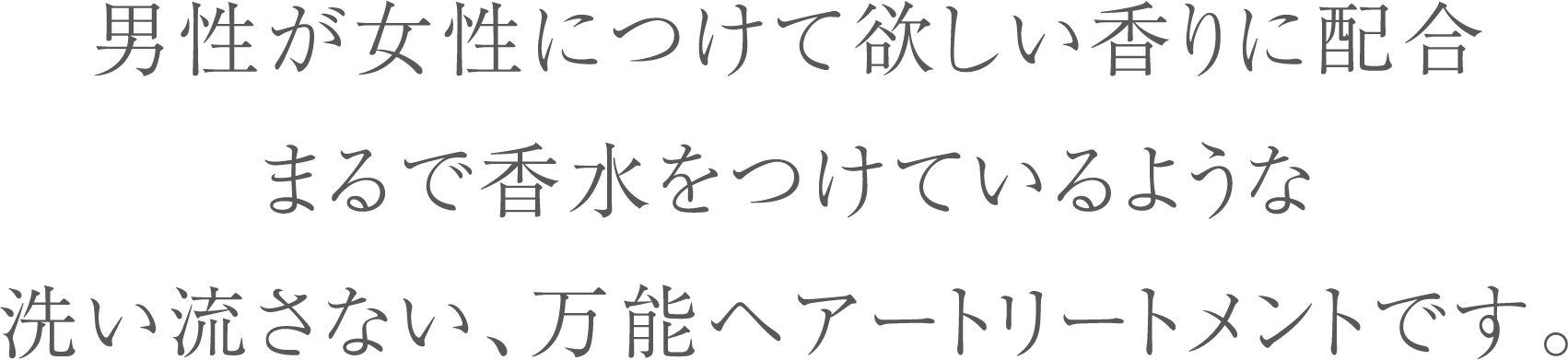 男性が女性につけて欲しい香りに配合。まるで香水をつけているような洗い流さない、万能ヘアートリートメントです。