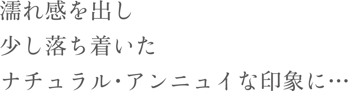 濡れ感を出し、少し落ち着いたナチュラル・アンニュイな印象に…