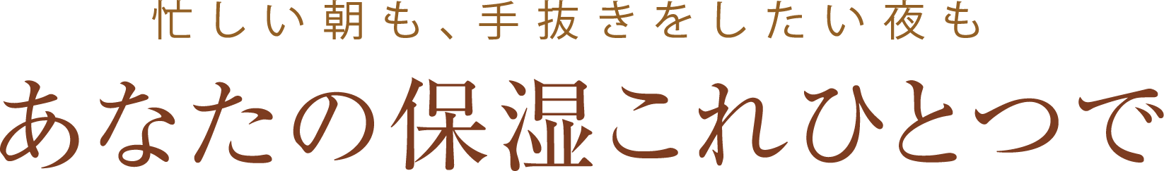 忙しい朝も、手抜きをしたい夜も【あなたの保湿これひとつで】